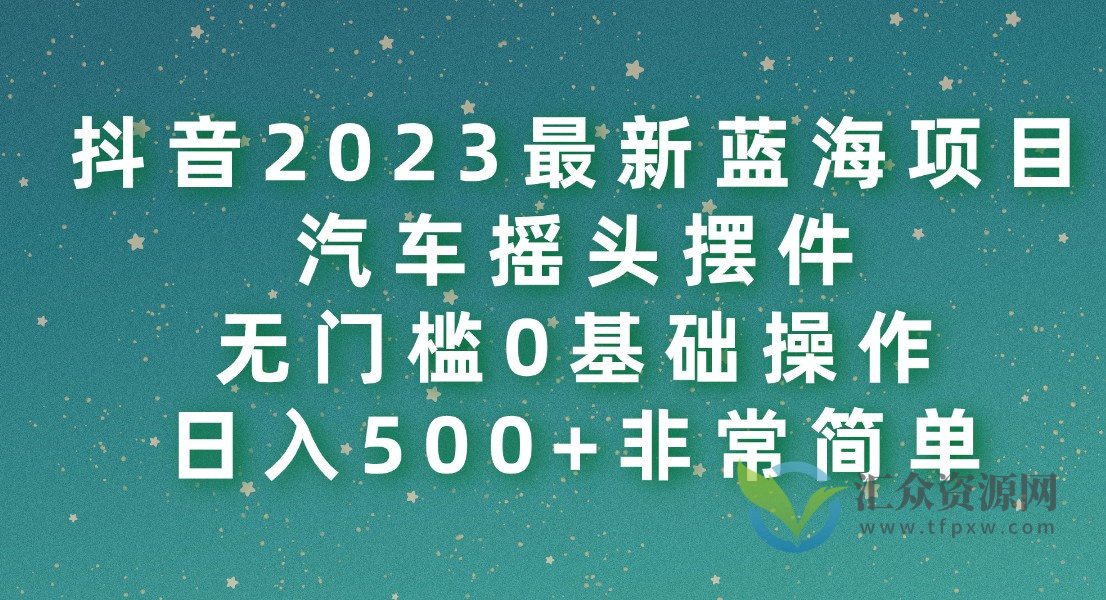 抖音2023最新蓝海项目，汽车摇头摆件，无门槛0基础操作，日入500+非常简单插图