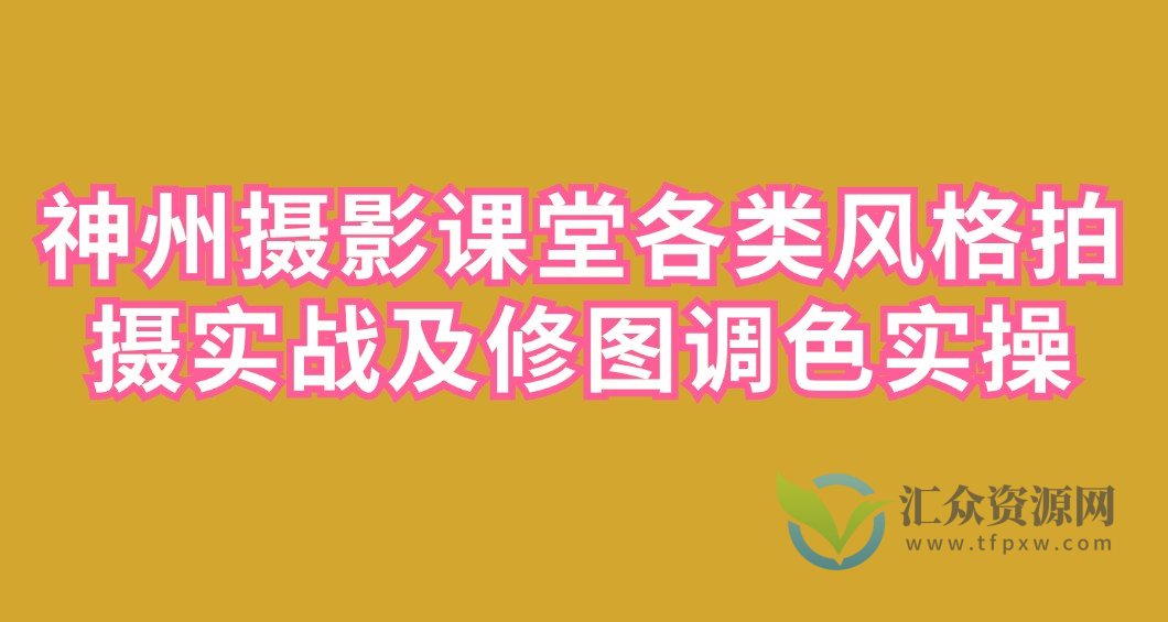 神州摄影课堂各类风格拍摄实战及修图调色实操插图