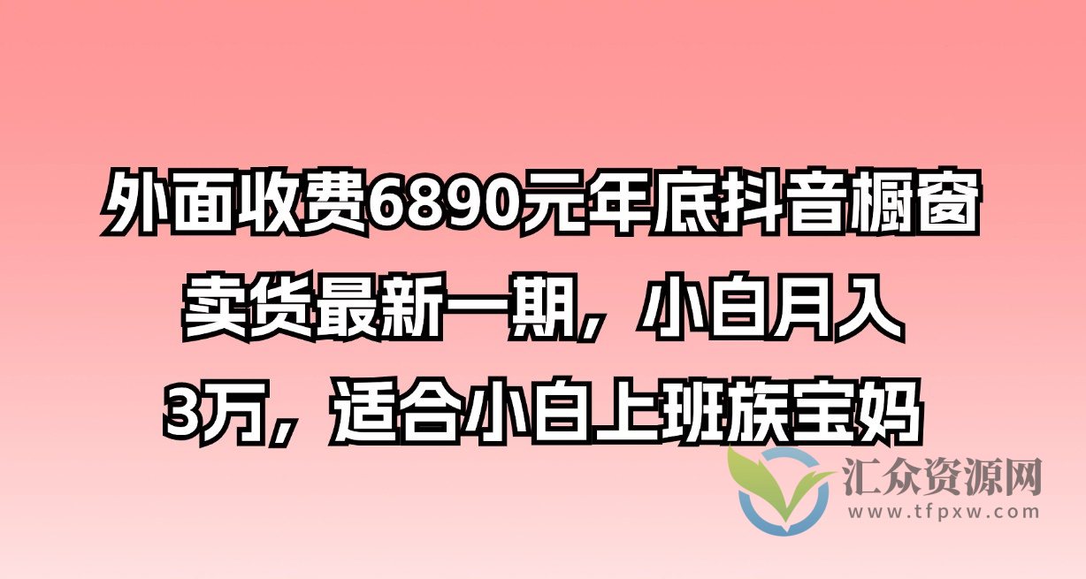 外面收费6890元年底抖音橱窗卖货最新一期，小白月入3万，适合小白上班族宝妈插图