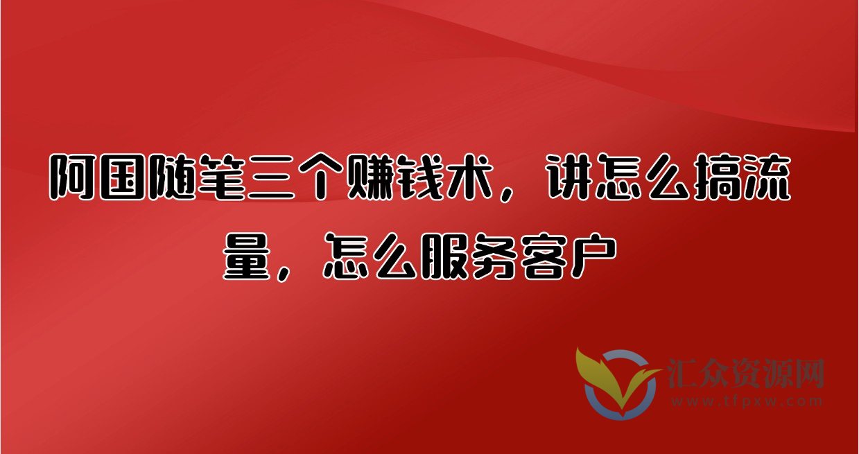 阿国随笔三个赚钱术，讲怎么搞流量，怎么服务客户插图